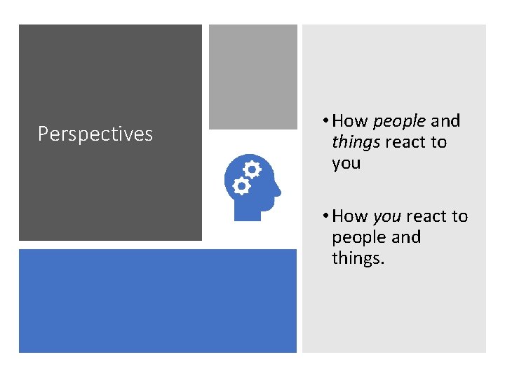Perspectives • How people and things react to you • How you react to