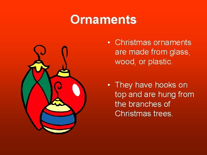 Ornaments • Christmas ornaments are made from glass, wood, or plastic. • They have