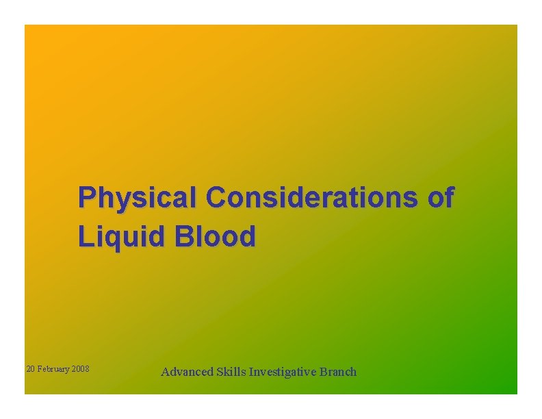 Physical Considerations of Liquid Blood 20 February 2008 Advanced Skills Investigative Branch 
