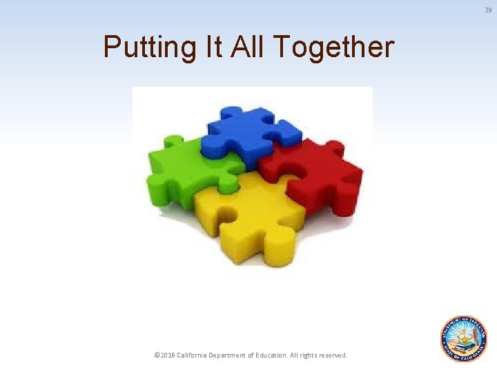 39 Putting It All Together © 2016 California Department of Education. All rights reserved.