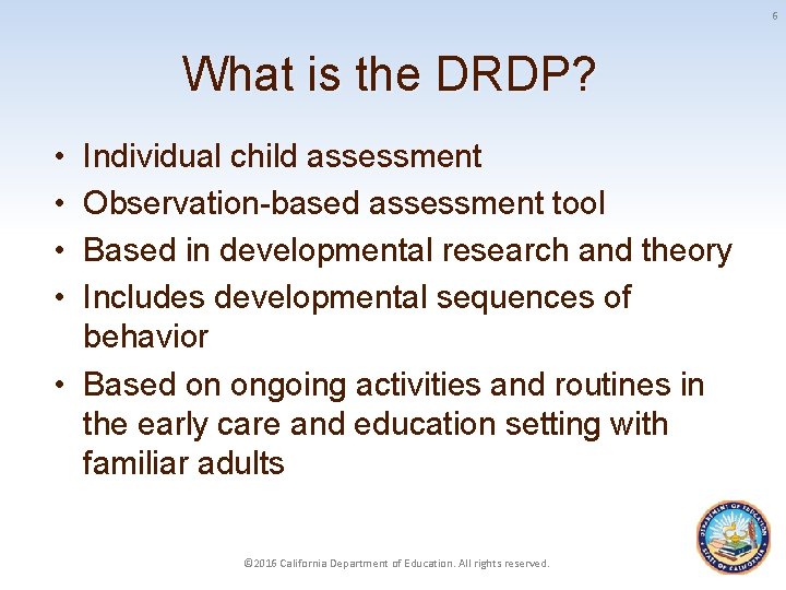 6 What is the DRDP? • • Individual child assessment Observation-based assessment tool Based