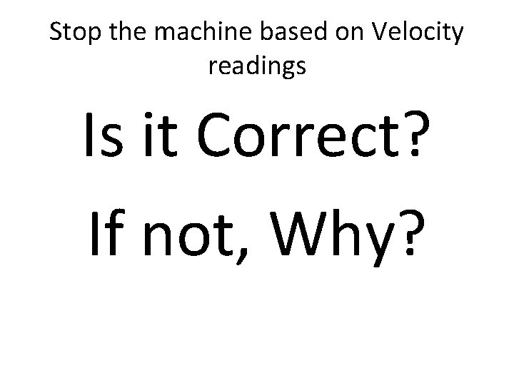 Stop the machine based on Velocity readings Is it Correct? If not, Why? 