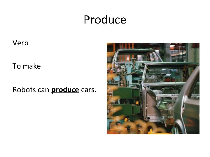 Produce Verb To make Robots can produce cars. 