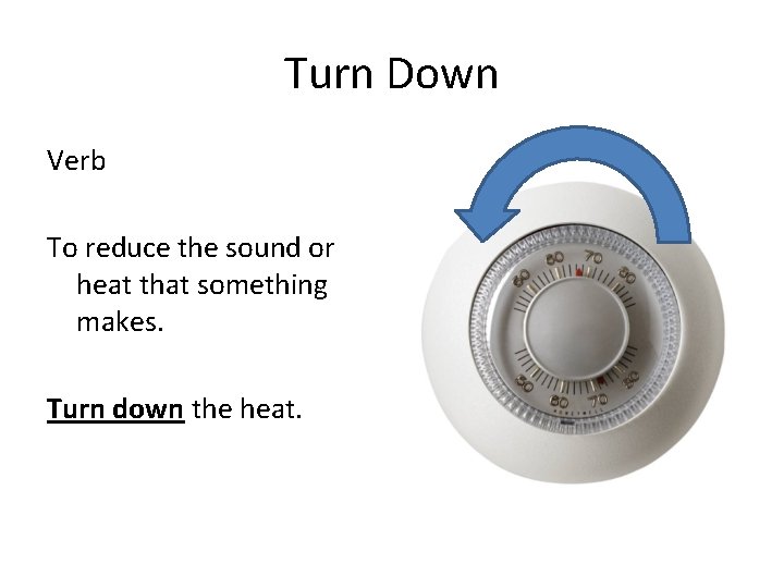 Turn Down Verb To reduce the sound or heat that something makes. Turn down