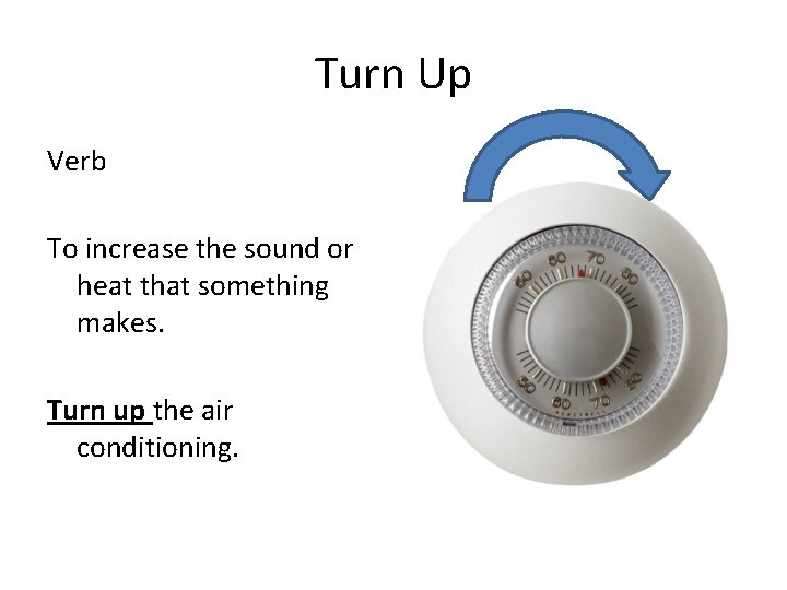 Turn Up Verb To increase the sound or heat that something makes. Turn up