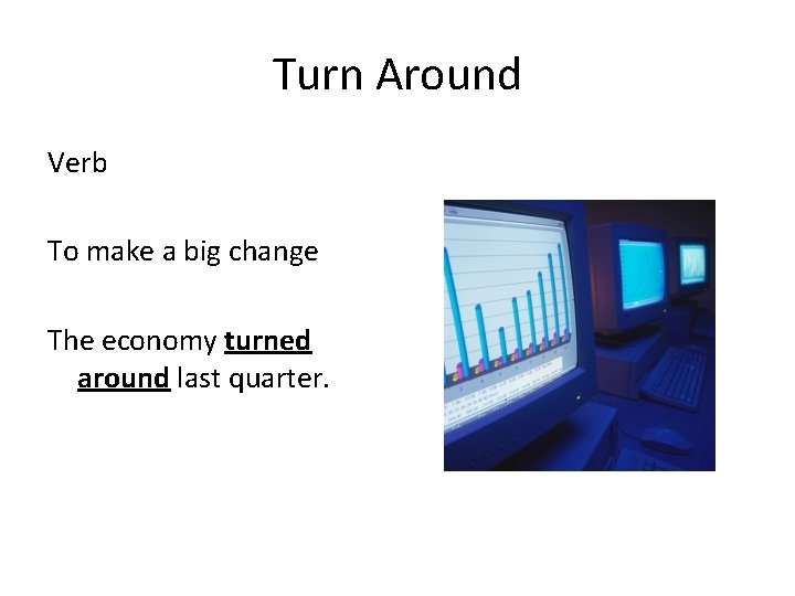 Turn Around Verb To make a big change The economy turned around last quarter.