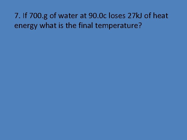 7. If 700. g of water at 90. 0 c loses 27 k. J