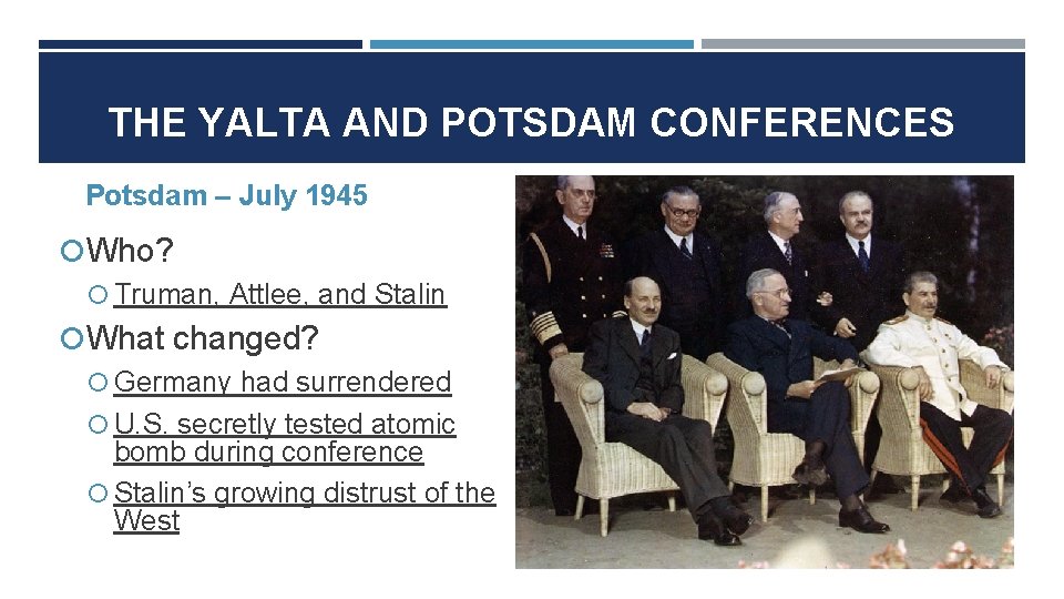 THE YALTA AND POTSDAM CONFERENCES Potsdam – July 1945 Who? Truman, Attlee, and Stalin