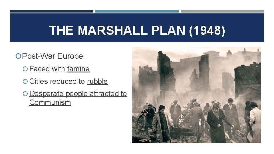 THE MARSHALL PLAN (1948) Post-War Europe Faced with famine Cities reduced to rubble Desperate