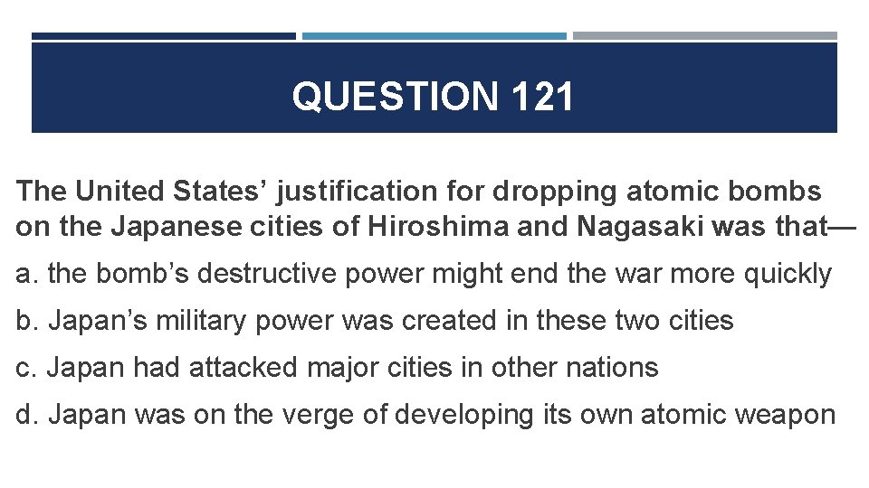 QUESTION 121 The United States’ justification for dropping atomic bombs on the Japanese cities