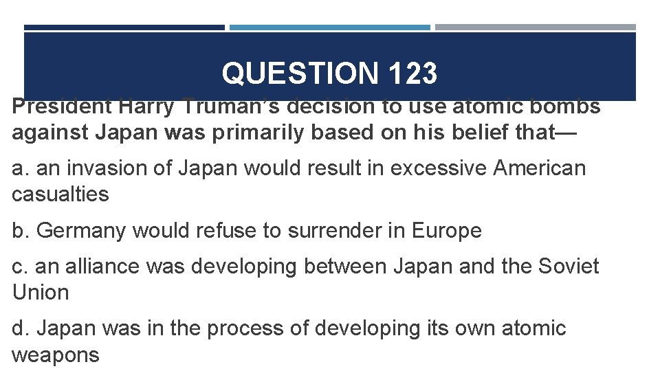 QUESTION 123 President Harry Truman’s decision to use atomic bombs against Japan was primarily