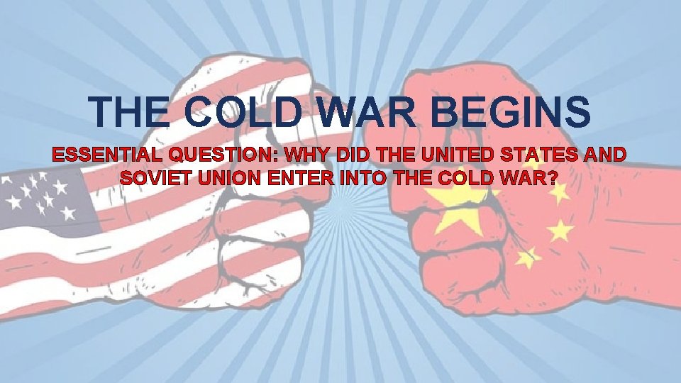 THE COLD WAR BEGINS ESSENTIAL QUESTION: WHY DID THE UNITED STATES AND SOVIET UNION