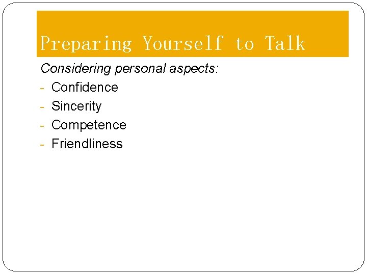 Preparing Yourself to Talk Considering personal aspects: - Confidence - Sincerity - Competence -