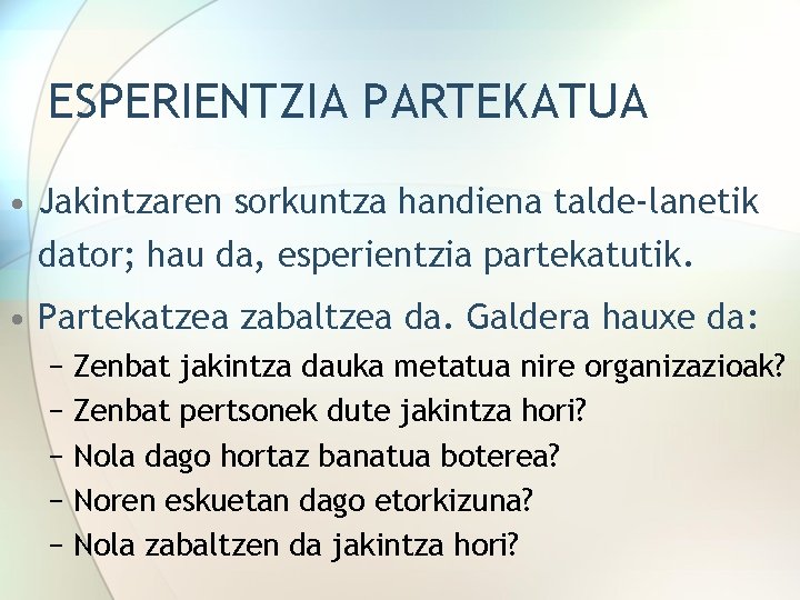 ESPERIENTZIA PARTEKATUA • Jakintzaren sorkuntza handiena talde-lanetik dator; hau da, esperientzia partekatutik. • Partekatzea