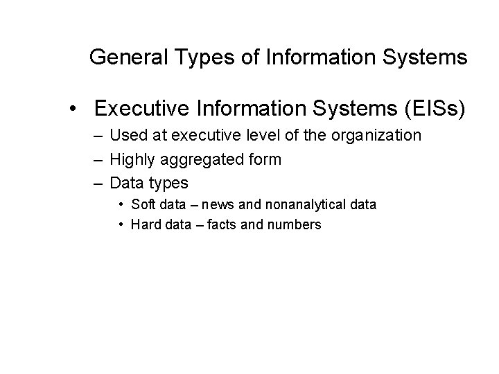 General Types of Information Systems • Executive Information Systems (EISs) – Used at executive