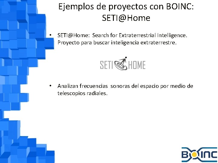 Ejemplos de proyectos con BOINC: SETI@Home • SETI@Home: Search for Extraterrestrial Intelligence. Proyecto para