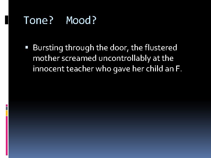 Tone? Mood? Bursting through the door, the flustered mother screamed uncontrollably at the innocent