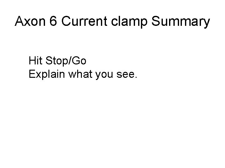 Axon 6 Current clamp Summary Hit Stop/Go Explain what you see. 