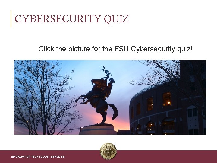 CYBERSECURITY QUIZ Click the picture for the FSU Cybersecurity quiz! INFORMATION TECHNOLOGY SERVICES 
