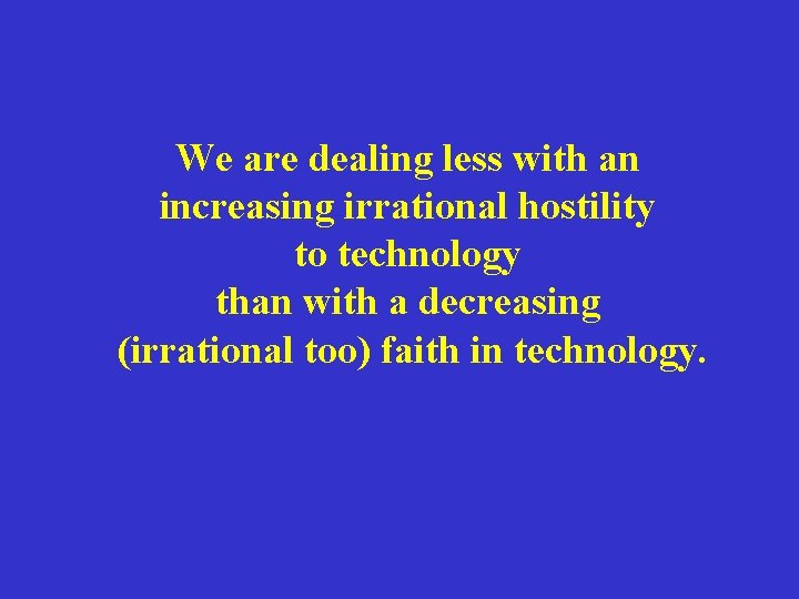 We are dealing less with an increasing irrational hostility to technology than with a