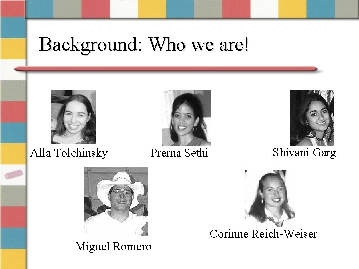 Background: Who we are! Alla Tolchinsky Prerna Sethi Miguel Romero Shivani Garg Corinne Reich-Weiser