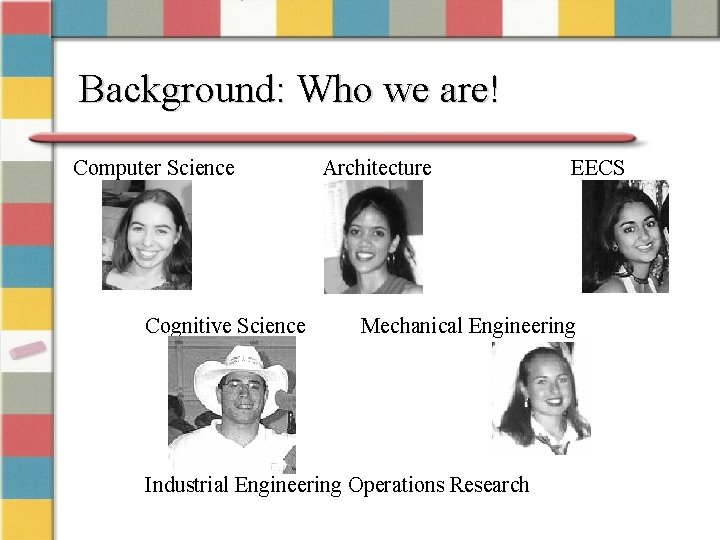 Background: Who we are! Computer Science Cognitive Science Architecture EECS Mechanical Engineering Industrial Engineering