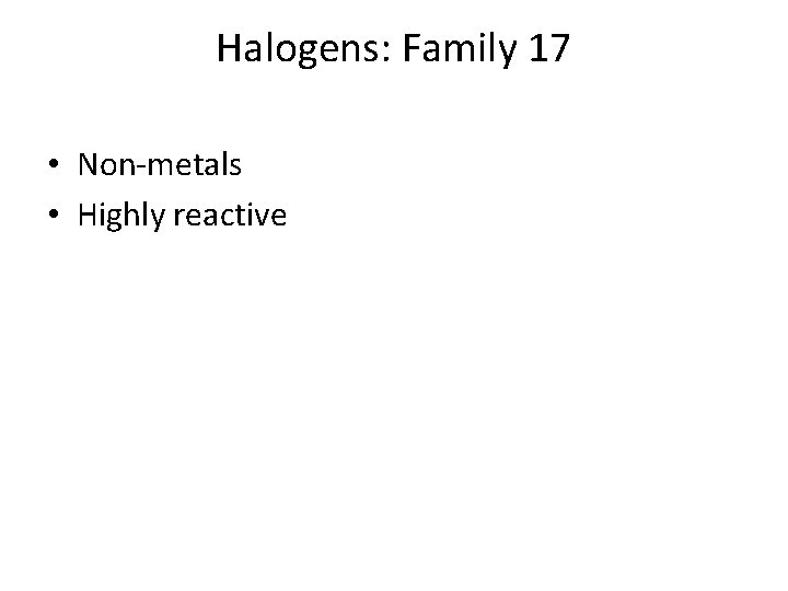 Halogens: Family 17 • Non-metals • Highly reactive 