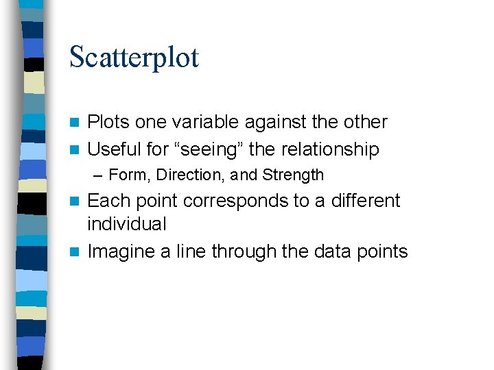 Scatterplot Plots one variable against the other n Useful for “seeing” the relationship n