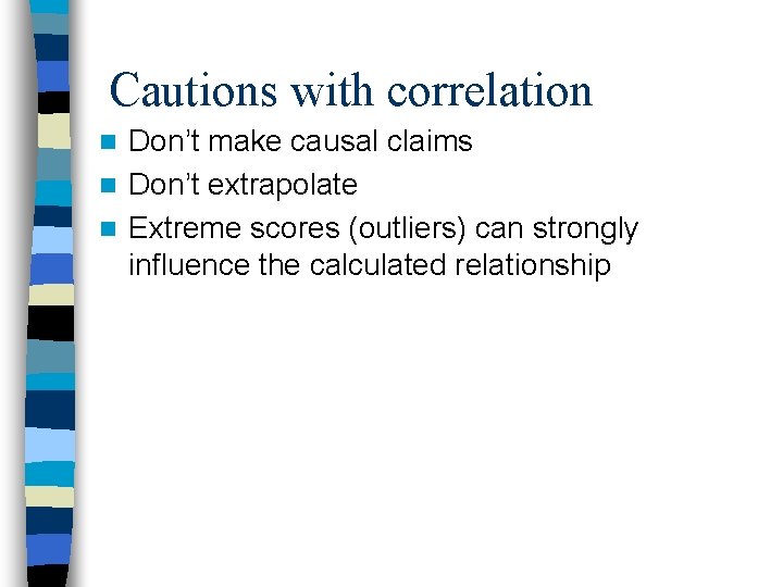 Cautions with correlation Don’t make causal claims n Don’t extrapolate n Extreme scores (outliers)