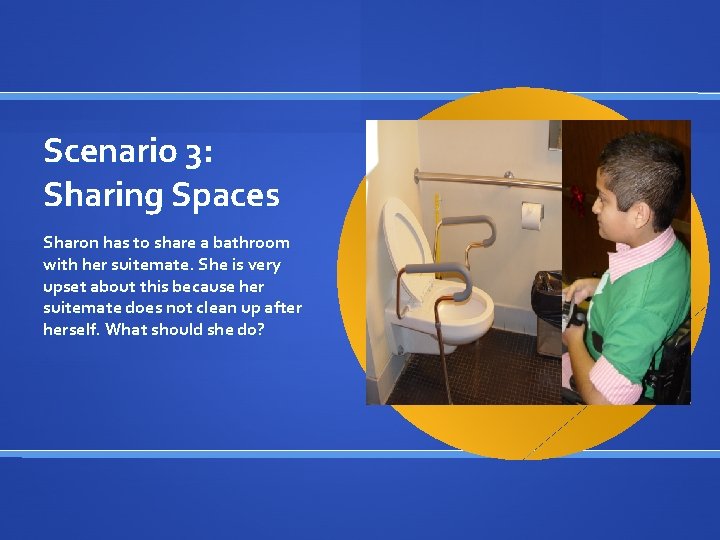 Scenario 3: Sharing Spaces Sharon has to share a bathroom with her suitemate. She