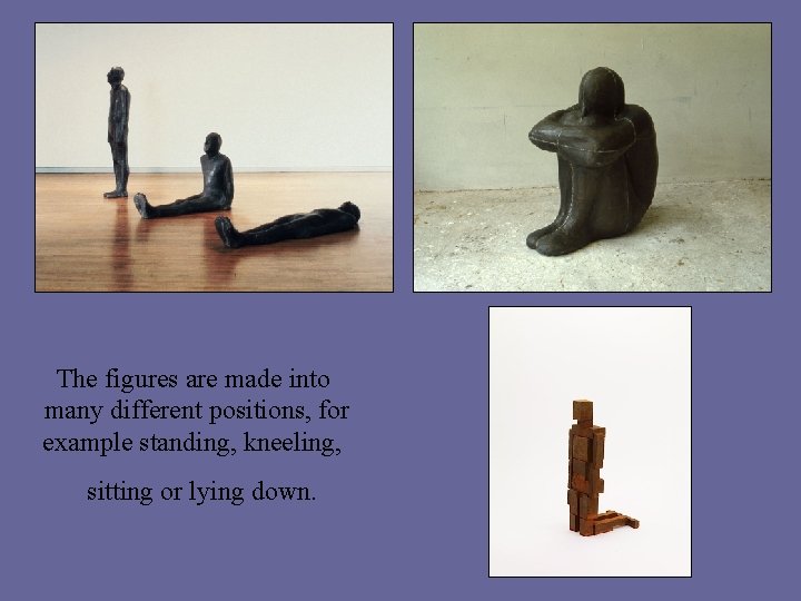 The figures are made into many different positions, for example standing, kneeling, sitting or
