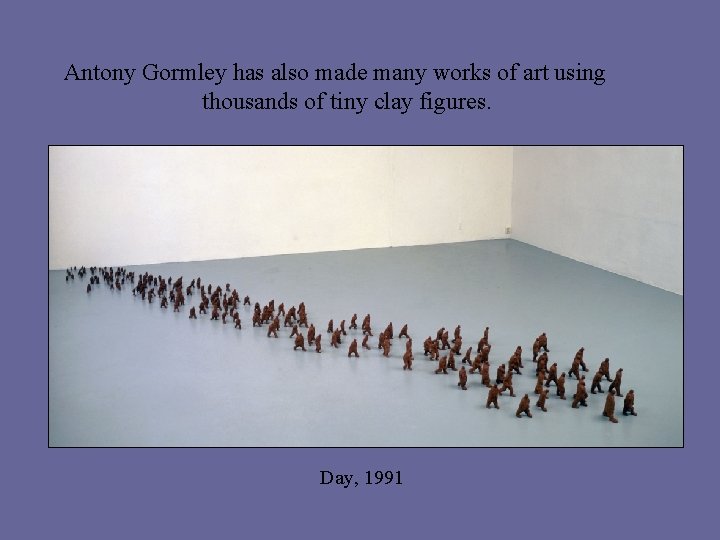 Antony Gormley has also made many works of art using thousands of tiny clay