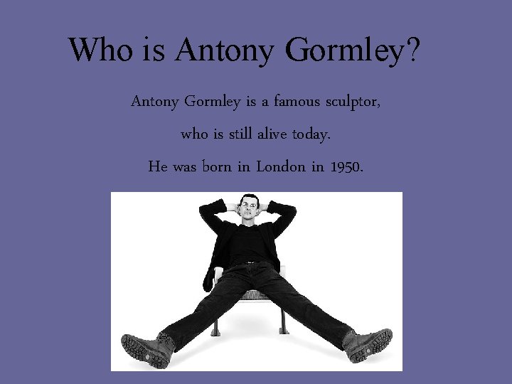 Who is Antony Gormley? Antony Gormley is a famous sculptor, who is still alive