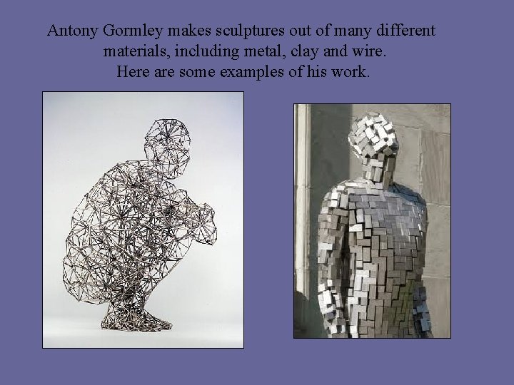 Antony Gormley makes sculptures out of many different materials, including metal, clay and wire.