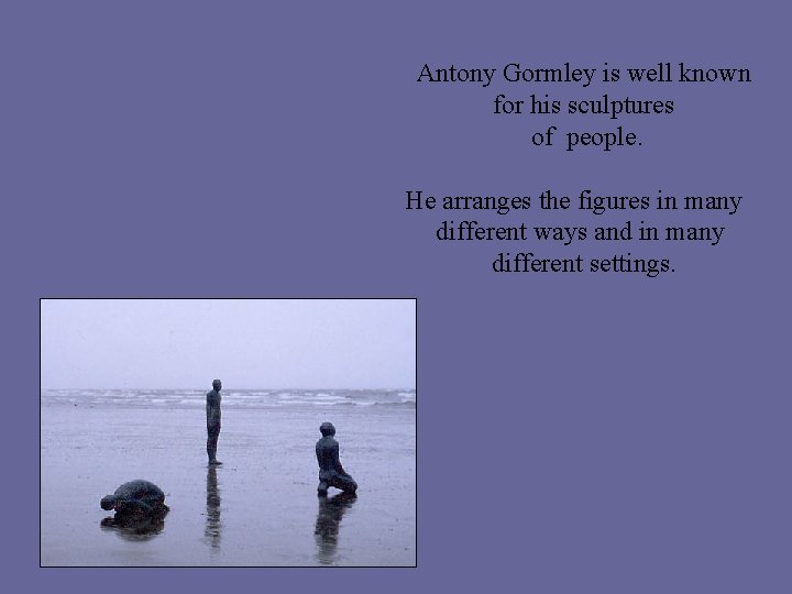 Antony Gormley is well known for his sculptures of people. He arranges the figures