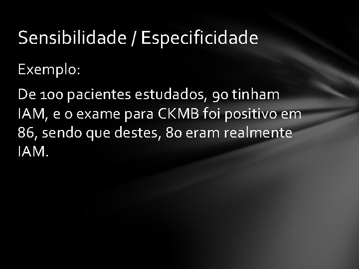 Sensibilidade / Especificidade Exemplo: De 100 pacientes estudados, 90 tinham IAM, e o exame