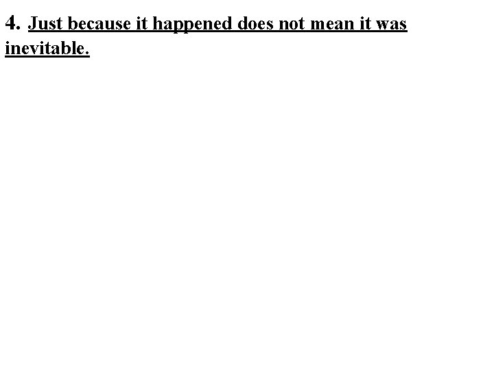 4. Just because it happened does not mean it was inevitable. 