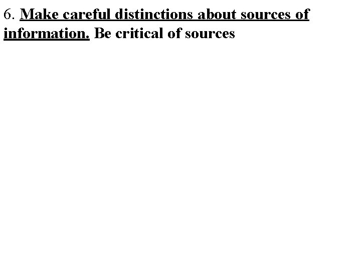 6. Make careful distinctions about sources of information. Be critical of sources 