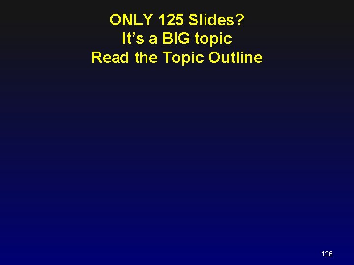 ONLY 125 Slides? It’s a BIG topic Read the Topic Outline 126 