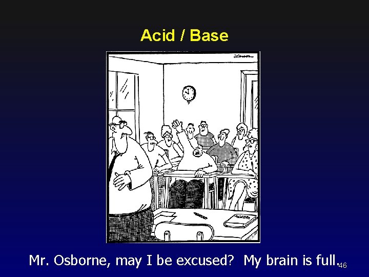 Acid / Base Mr. Osborne, may I be excused? My brain is full. 46