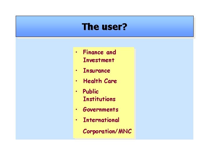 The user? • Finance and Investment • Insurance • Health Care • Public Institutions