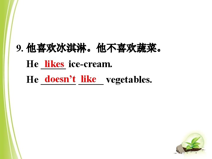 9. 他喜欢冰淇淋。他不喜欢蔬菜。 He _____ likes ice-cream. doesn’t _____ like vegetables. He _______ 