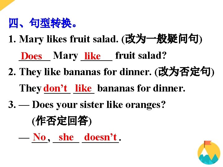 四、句型转换。 1. Mary likes fruit salad. (改为一般疑问句) ______ Does Mary ______ like fruit salad?