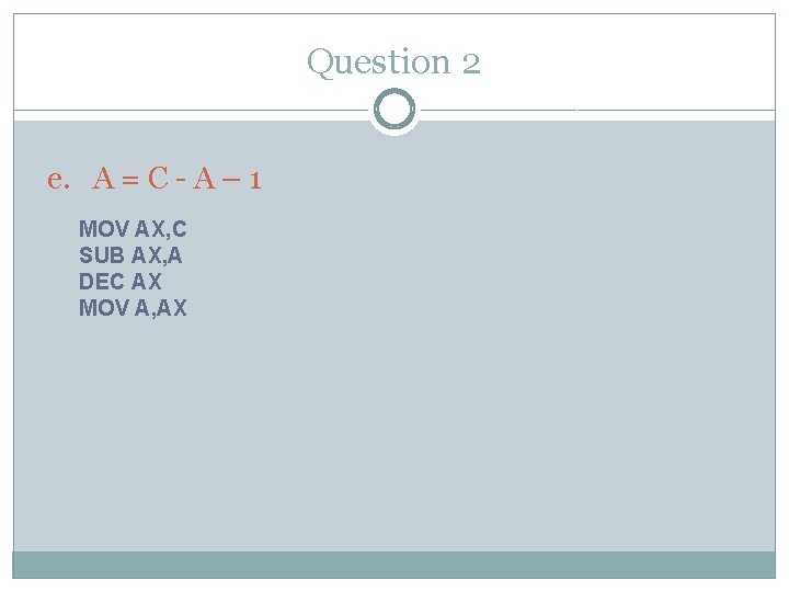 Question 2 e. A = C - A – 1 MOV AX, C SUB