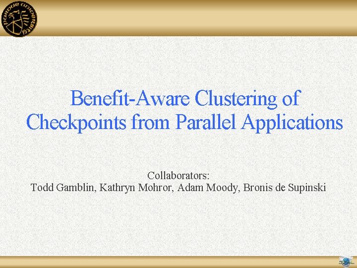 Benefit-Aware Clustering of Checkpoints from Parallel Applications Collaborators: Todd Gamblin, Kathryn Mohror, Adam Moody, Benefit-Aware Clustering of Checkpoints from Parallel Applications Collaborators: Todd Gamblin, Kathryn Mohror, Adam Moody,