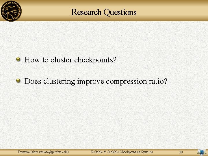 Research Questions How to cluster checkpoints? Does clustering improve compression ratio? Tanzima Islam (tislam@purdue. Research Questions How to cluster checkpoints? Does clustering improve compression ratio? Tanzima Islam (tislam@purdue.