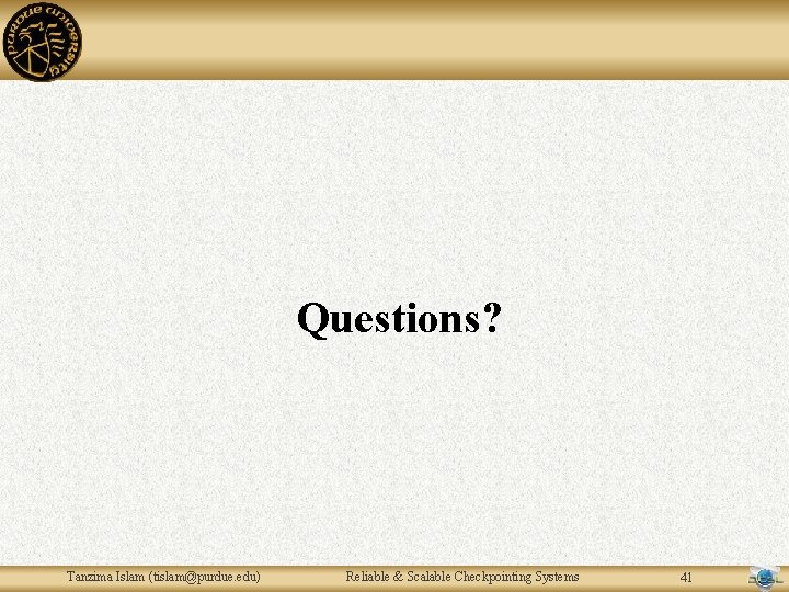 Questions? Tanzima Islam (tislam@purdue. edu) Reliable & Scalable Checkpointing Systems 41 Questions? Tanzima Islam (tislam@purdue. edu) Reliable & Scalable Checkpointing Systems 41