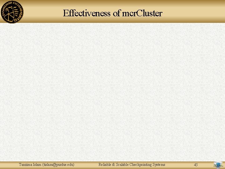 Effectiveness of mcr. Cluster Tanzima Islam (tislam@purdue. edu) Reliable & Scalable Checkpointing Systems 45 Effectiveness of mcr. Cluster Tanzima Islam (tislam@purdue. edu) Reliable & Scalable Checkpointing Systems 45