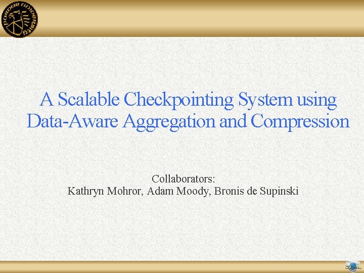 A Scalable Checkpointing System using Data-Aware Aggregation and Compression Collaborators: Kathryn Mohror, Adam Moody, A Scalable Checkpointing System using Data-Aware Aggregation and Compression Collaborators: Kathryn Mohror, Adam Moody,