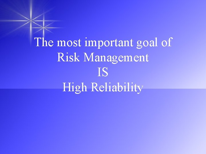 The most important goal of Risk Management IS High Reliability 